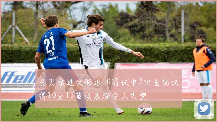 戈贝尔进攻低迷10罚仅中2次全场仅得10分13篮板表现令人失望
