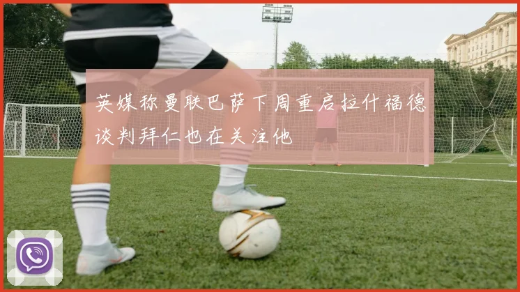 英媒称曼联巴萨下周重启拉什福德谈判拜仁也在关注他