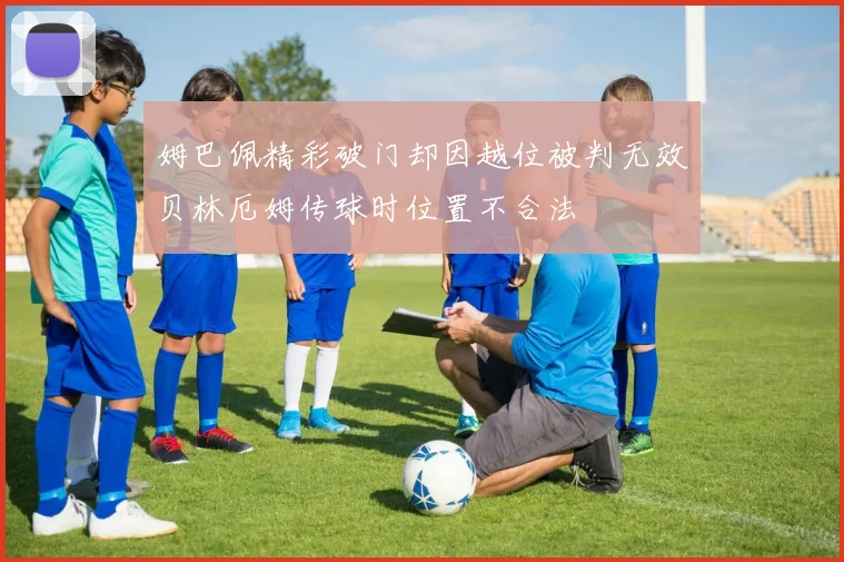姆巴佩精彩破门却因越位被判无效贝林厄姆传球时位置不合法