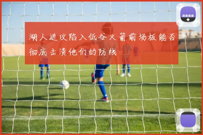 湖人进攻陷入低谷火箭前场板能否彻底击溃他们的防线