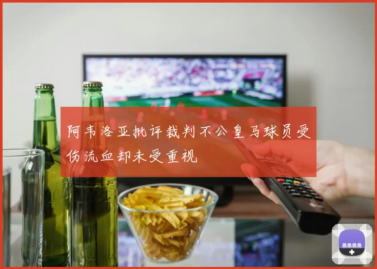 阿韦洛亚批评裁判不公皇马球员受伤流血却未受重视
