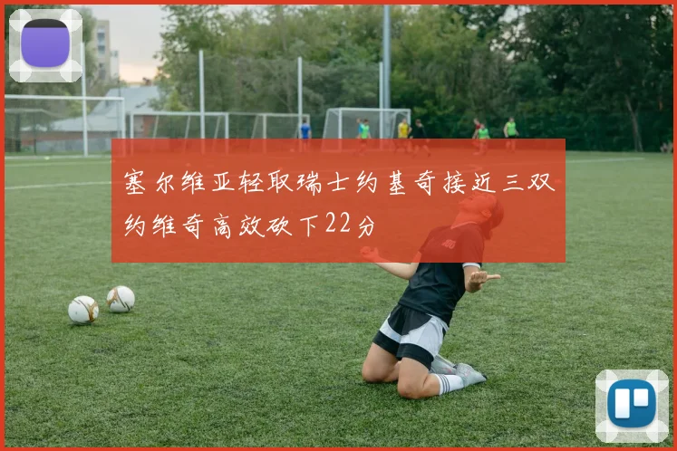 塞尔维亚轻取瑞士约基奇接近三双约维奇高效砍下22分