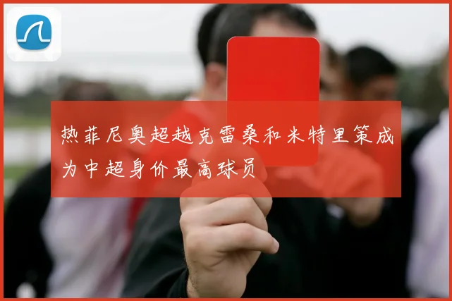 热菲尼奥超越克雷桑和米特里策成为中超身价最高球员
