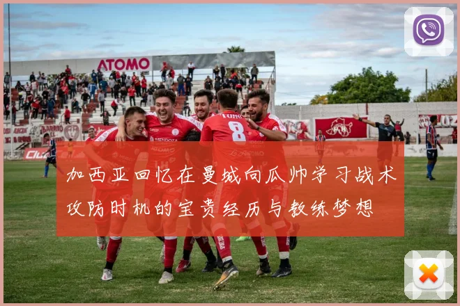 加西亚回忆在曼城向瓜帅学习战术攻防时机的宝贵经历与教练梦想