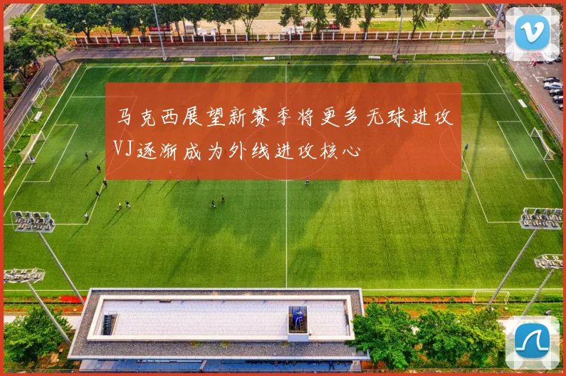 马克西展望新赛季将更多无球进攻VJ逐渐成为外线进攻核心