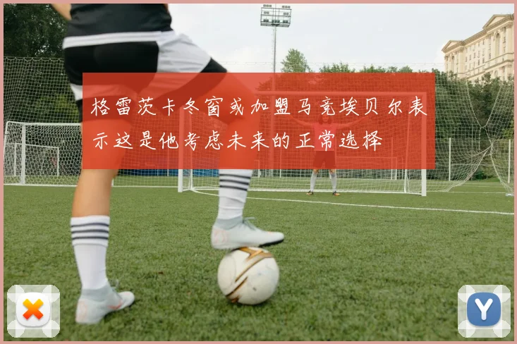 格雷茨卡冬窗或加盟马竞埃贝尔表示这是他考虑未来的正常选择