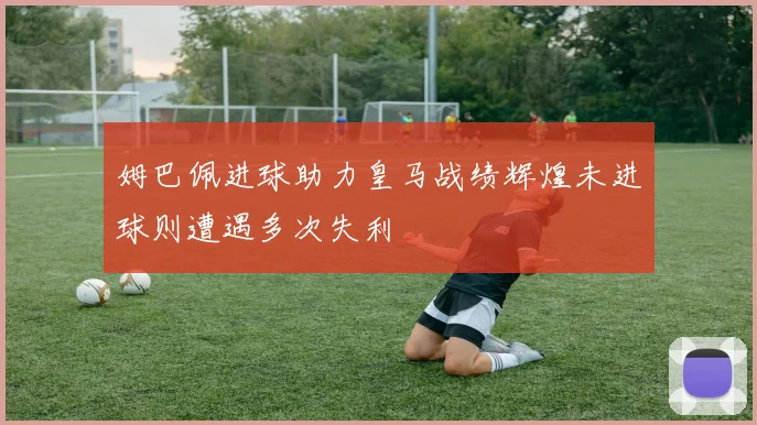 姆巴佩进球助力皇马战绩辉煌未进球则遭遇多次失利