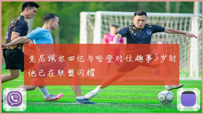 克尼佩尔回忆与哈登对位趣事3岁时他已在联盟闪耀