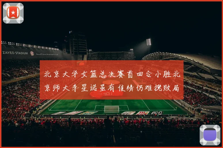 北京大学女篮总决赛首回合小胜北京师大李星诺虽有佳绩仍难挽败局
