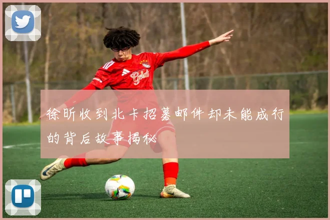 徐昕收到北卡招募邮件却未能成行的背后故事揭秘