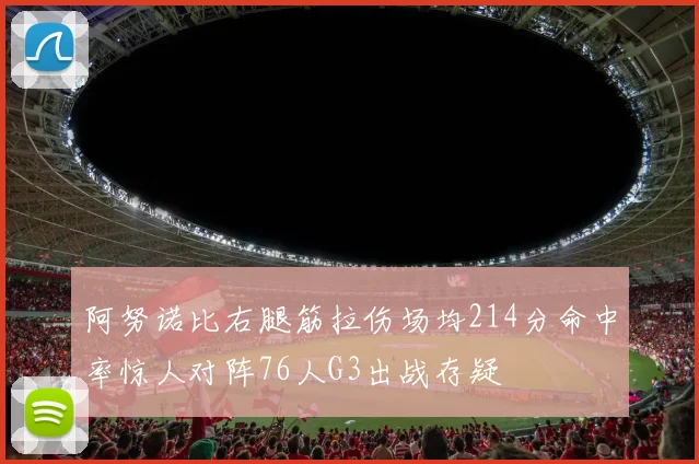 阿努诺比右腿筋拉伤场均214分命中率惊人对阵76人G3出战存疑