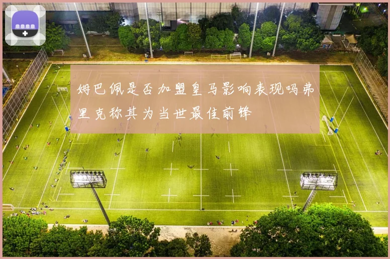 姆巴佩是否加盟皇马影响表现吗弗里克称其为当世最佳前锋