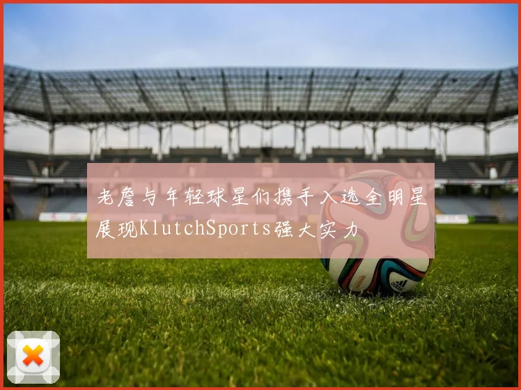 老詹与年轻球星们携手入选全明星展现KlutchSports强大实力