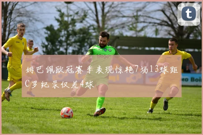 姆巴佩欧冠赛季表现惊艳7场13球距C罗纪录仅差4球