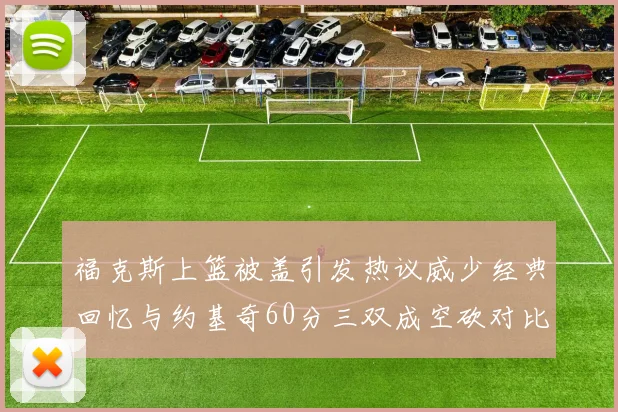 福克斯上篮被盖引发热议威少经典回忆与约基奇60分三双成空砍对比