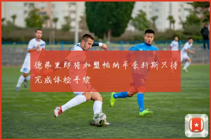 德弗里即将加盟帕纳辛奈科斯只待完成体检手续
