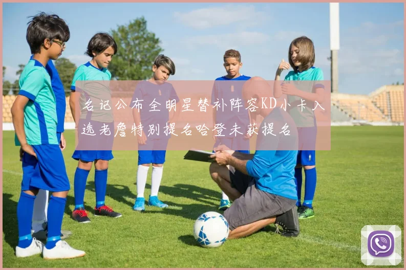 名记公布全明星替补阵容KD小卡入选老詹特别提名哈登未获提名