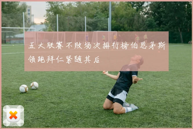 五大联赛不败场次排行榜伯恩茅斯领跑拜仁紧随其后