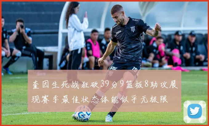 奎因生死战狂砍39分9篮板8助攻展现赛季最佳状态体能似乎无极限