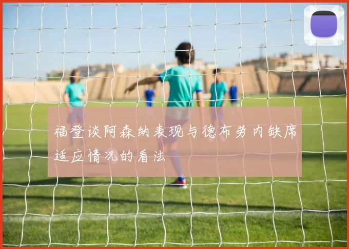 福登谈阿森纳表现与德布劳内缺席适应情况的看法