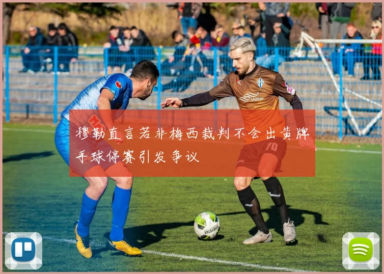 穆勒直言若非梅西裁判不会出黄牌手球停赛引发争议