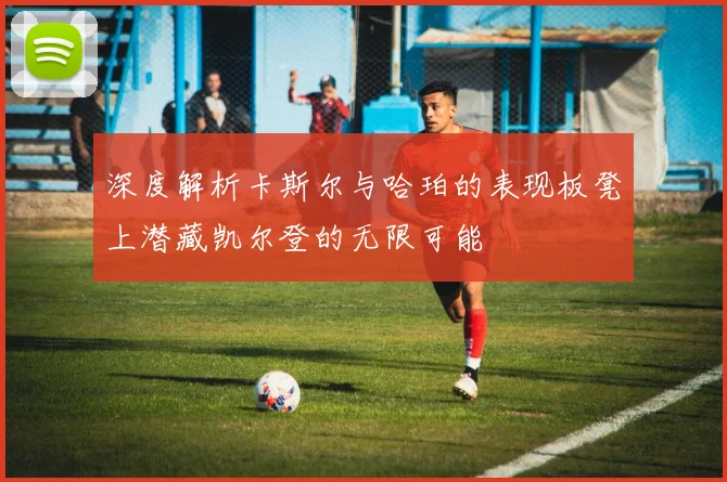 深度解析卡斯尔与哈珀的表现板凳上潜藏凯尔登的无限可能