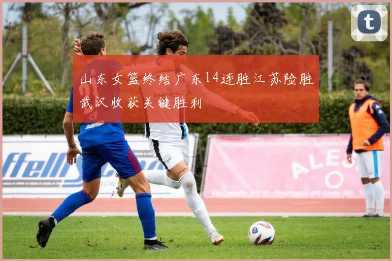 山东女篮终结广东14连胜江苏险胜武汉收获关键胜利