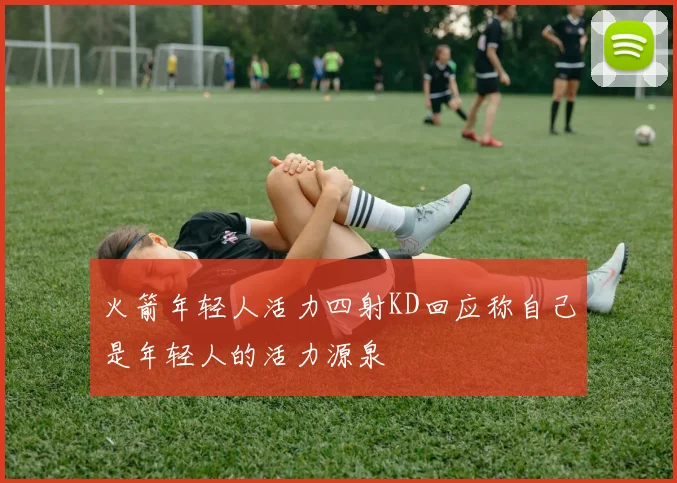 火箭年轻人活力四射KD回应称自己是年轻人的活力源泉