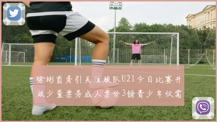 徐彬首秀引关注狼队U21今日比赛开放少量票务成人票价3镑青少年仅需1镑
