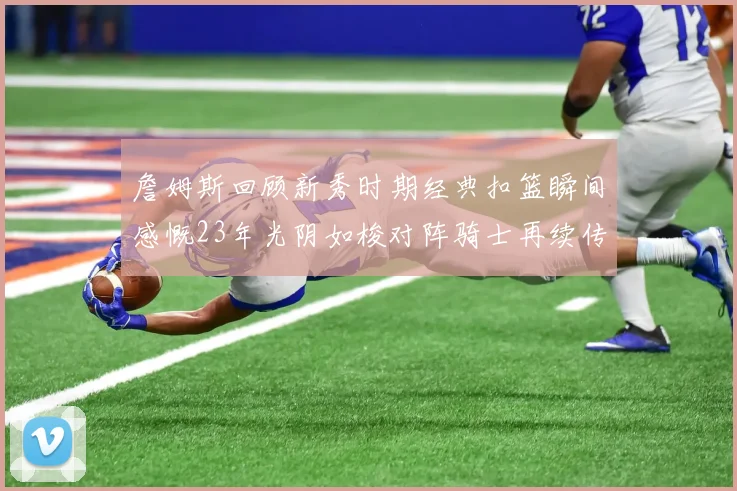 詹姆斯回顾新秀时期经典扣篮瞬间感慨23年光阴如梭对阵骑士再续传奇