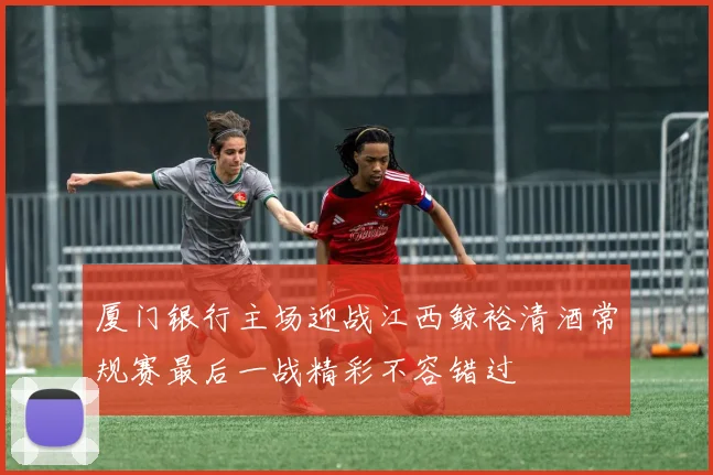 厦门银行主场迎战江西鲸裕清酒常规赛最后一战精彩不容错过