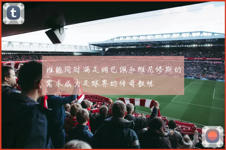 谁能同时满足姆巴佩和维尼修斯的需求成为足球界的传奇教练