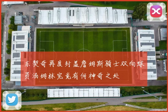东契奇再度封盖詹姆斯骑士双向球员汤姆林究竟有何神奇之处